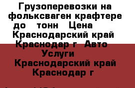 Грузоперевозки на фольксваген крафтере до 3 тонн › Цена ­ 20 - Краснодарский край, Краснодар г. Авто » Услуги   . Краснодарский край,Краснодар г.